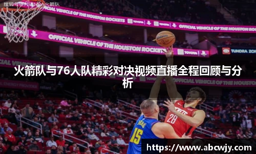 火箭队与76人队精彩对决视频直播全程回顾与分析