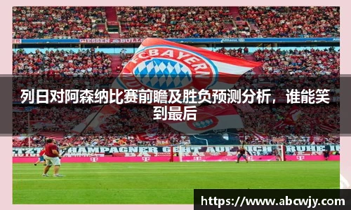 列日对阿森纳比赛前瞻及胜负预测分析，谁能笑到最后