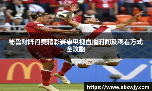 秘鲁对阵丹麦精彩赛事电视直播时间及观看方式全攻略