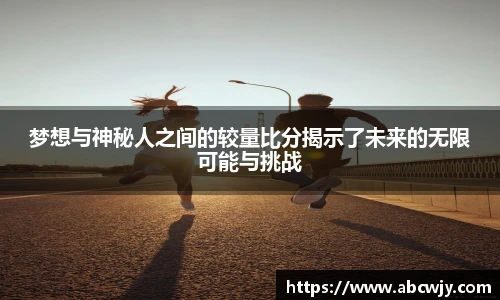梦想与神秘人之间的较量比分揭示了未来的无限可能与挑战