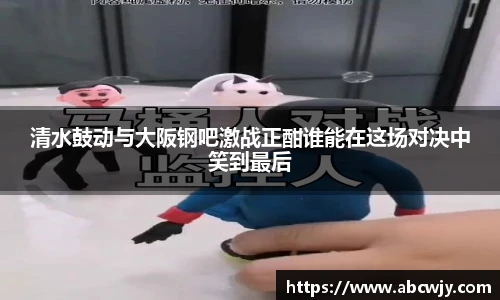 清水鼓动与大阪钢吧激战正酣谁能在这场对决中笑到最后