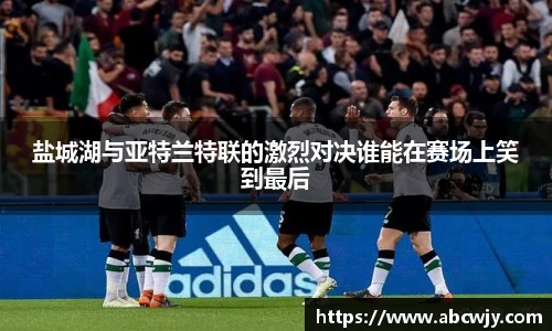 盐城湖与亚特兰特联的激烈对决谁能在赛场上笑到最后