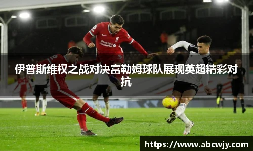 伊普斯维权之战对决富勒姆球队展现英超精彩对抗