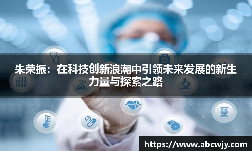 朱荣振：在科技创新浪潮中引领未来发展的新生力量与探索之路
