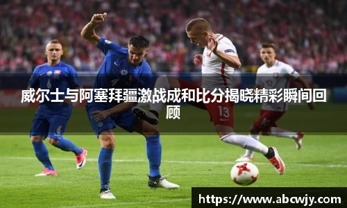 威尔士与阿塞拜疆激战成和比分揭晓精彩瞬间回顾