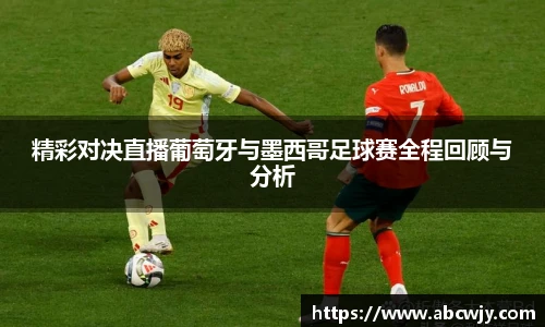 精彩对决直播葡萄牙与墨西哥足球赛全程回顾与分析