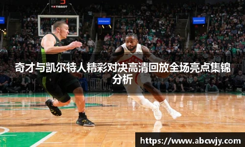奇才与凯尔特人精彩对决高清回放全场亮点集锦分析