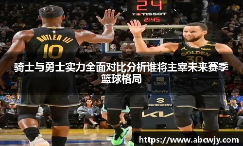 骑士与勇士实力全面对比分析谁将主宰未来赛季篮球格局