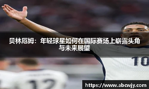 贝林厄姆：年轻球星如何在国际赛场上崭露头角与未来展望
