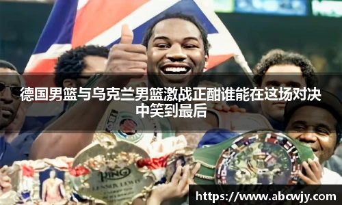 德国男篮与乌克兰男篮激战正酣谁能在这场对决中笑到最后