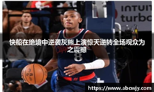 快船在绝境中逆袭灰熊上演惊天逆转全场观众为之震撼