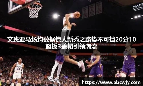 文班亚马场均数据惊人新秀之路势不可挡20分10篮板3盖帽引领潮流