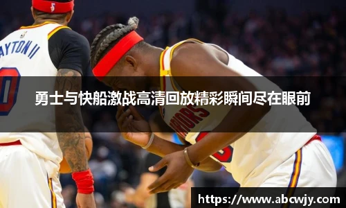 勇士与快船激战高清回放精彩瞬间尽在眼前